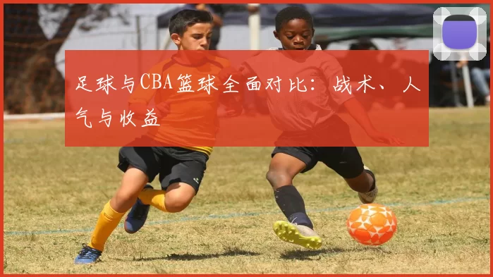 足球与CBA篮球全面对比：战术、人气与收益