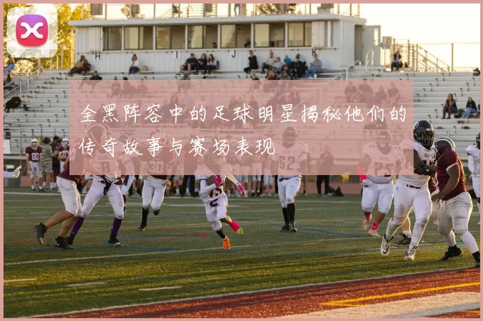 全黑阵容中的足球明星揭秘他们的传奇故事与赛场表现
