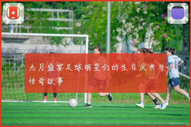 九月盛宴足球明星们的生日庆典与传奇故事