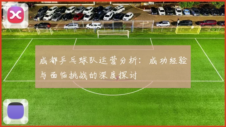 成都乒乓球队运营分析：成功经验与面临挑战的深度探讨