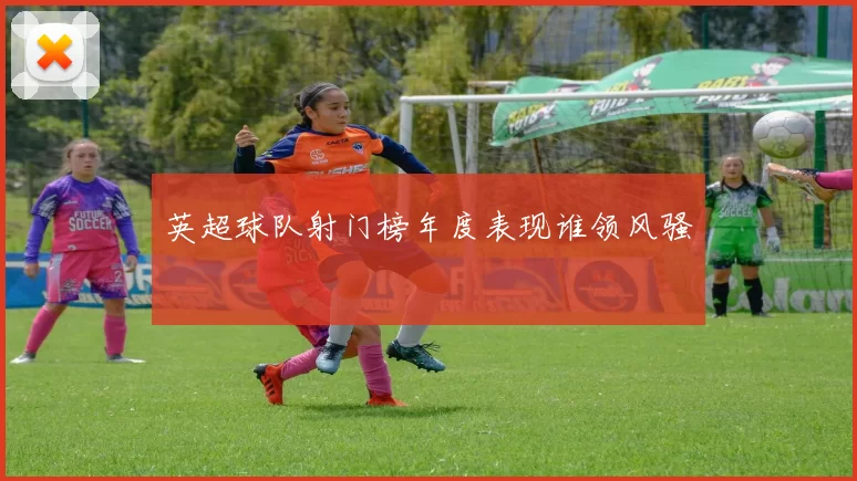 英超球队射门榜年度表现谁领风骚