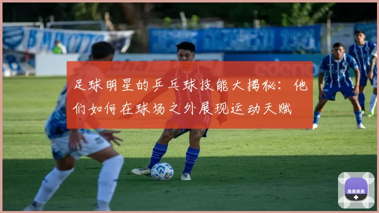 足球明星的乒乓球技能大揭秘：他们如何在球场之外展现运动天赋