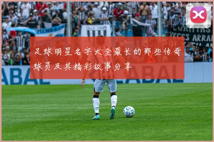 足球明星名字大全最长的那些传奇球员及其精彩故事分享
