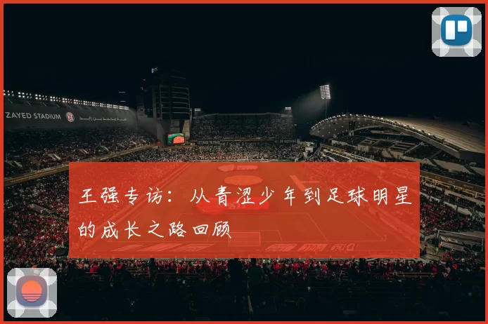 王强专访：从青涩少年到足球明星的成长之路回顾