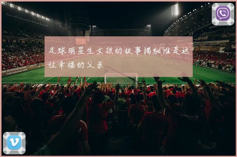 足球明星生女孩的故事揭秘谁是这位幸福的父亲