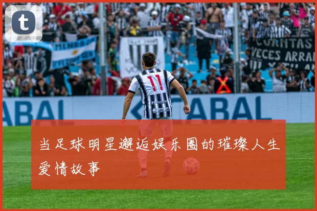 当足球明星邂逅娱乐圈的璀璨人生爱情故事