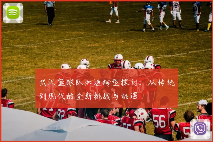 武汉篮球队加速转型探讨：从传统到现代的全新挑战与机遇