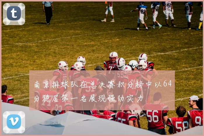 南京排球队在总决赛积分榜中以64分稳居第一名展现强劲实力