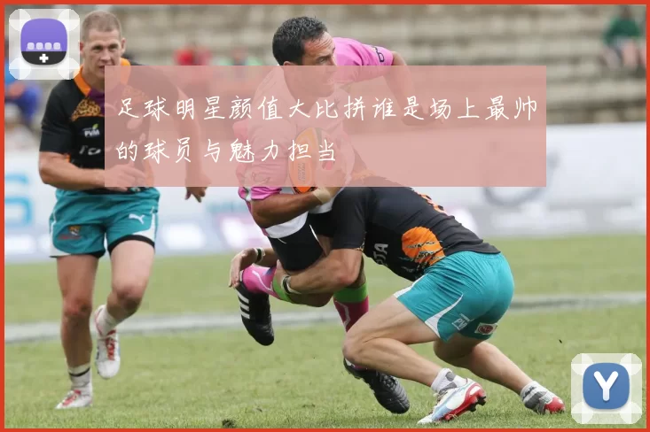 足球明星颜值大比拼谁是场上最帅的球员与魅力担当