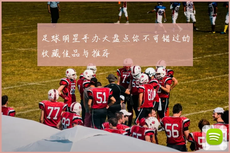 足球明星手办大盘点你不可错过的收藏佳品与推荐