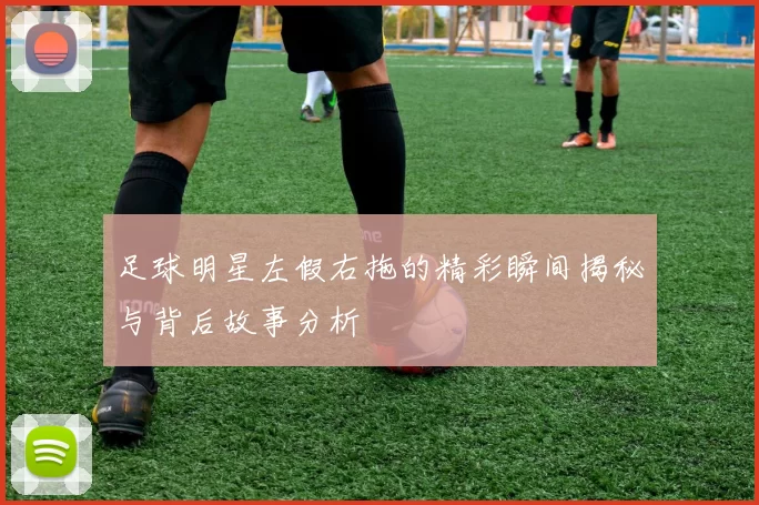 足球明星左假右拖的精彩瞬间揭秘与背后故事分析