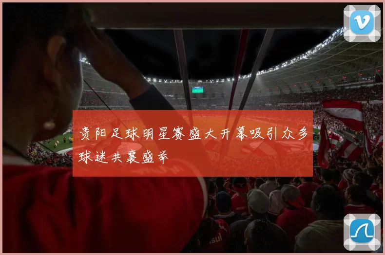 贵阳足球明星赛盛大开幕吸引众多球迷共襄盛举