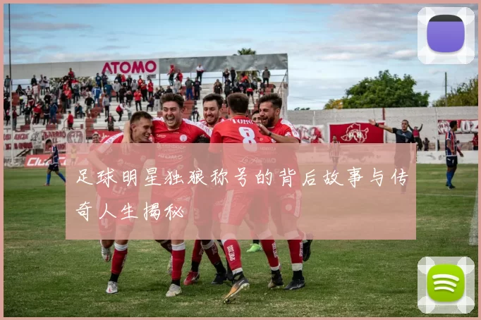 足球明星独狼称号的背后故事与传奇人生揭秘