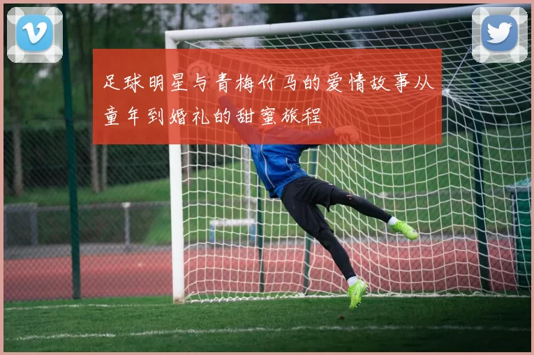 足球明星与青梅竹马的爱情故事从童年到婚礼的甜蜜旅程