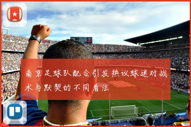 南京足球队配合引发热议球迷对战术与默契的不同看法