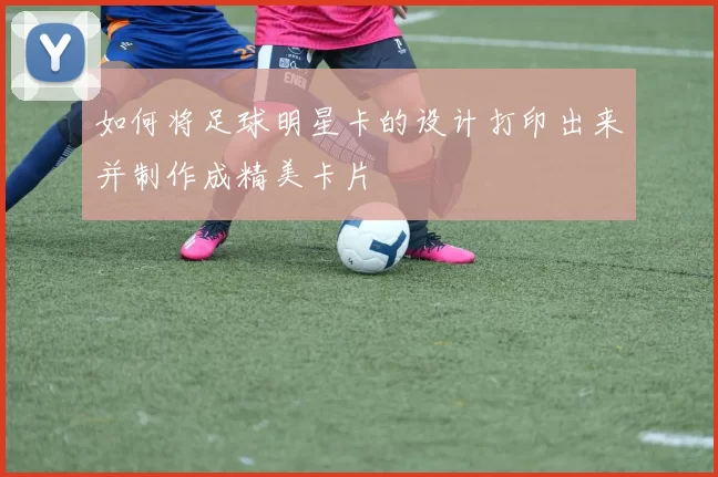 如何将足球明星卡的设计打印出来并制作成精美卡片