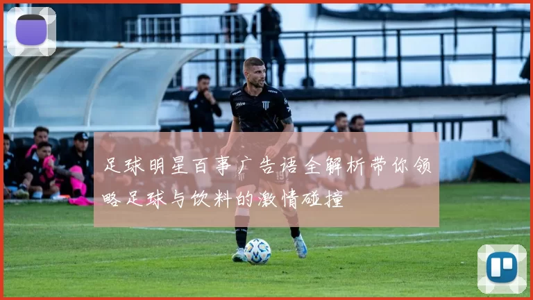 足球明星百事广告语全解析带你领略足球与饮料的激情碰撞