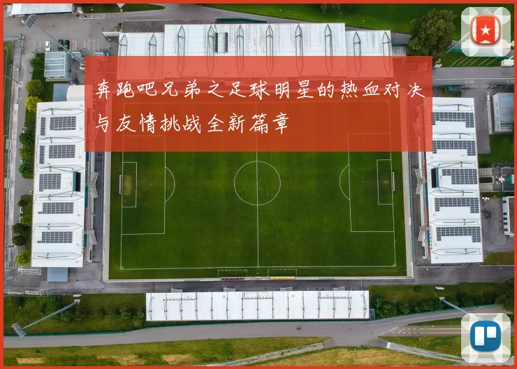 奔跑吧兄弟之足球明星的热血对决与友情挑战全新篇章