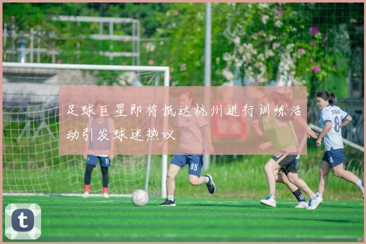 足球巨星即将抵达杭州进行训练活动引发球迷热议