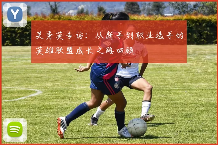 吴秀英专访：从新手到职业选手的英雄联盟成长之路回顾