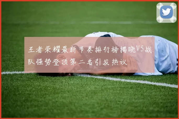 王者荣耀最新节奏排行榜揭晓V5战队强势登顶第二名引发热议