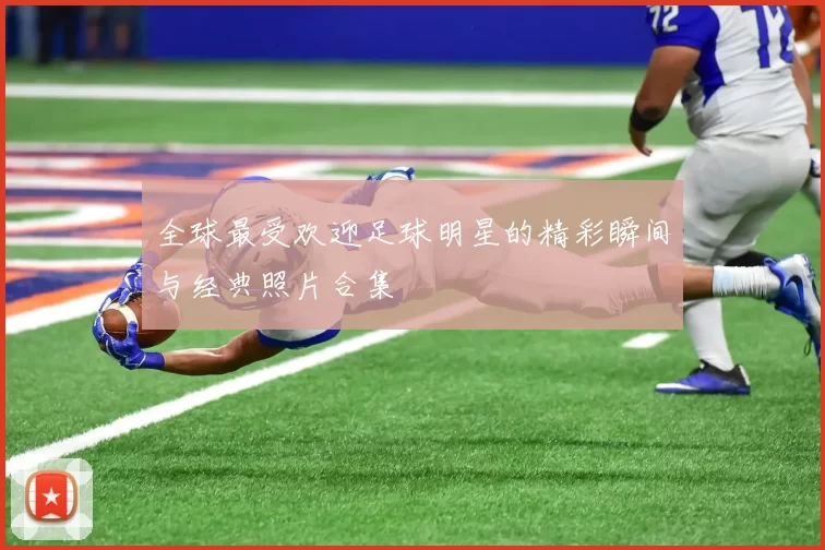 全球最受欢迎足球明星的精彩瞬间与经典照片合集