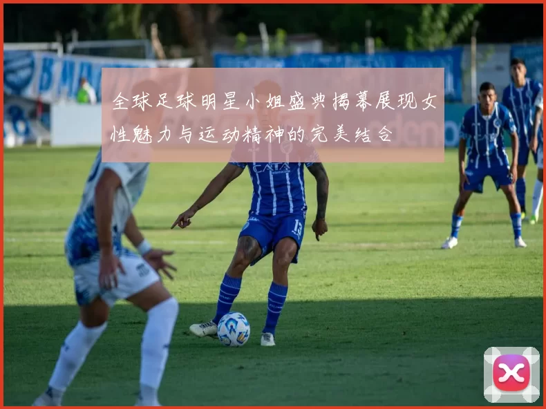 全球足球明星小姐盛典揭幕展现女性魅力与运动精神的完美结合