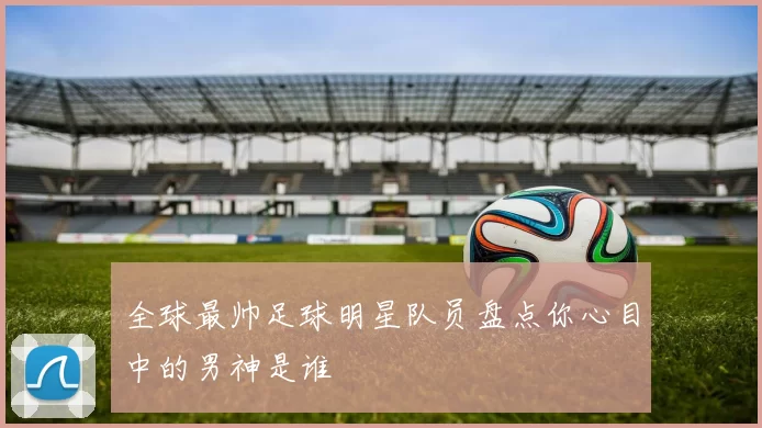 全球最帅足球明星队员盘点你心目中的男神是谁