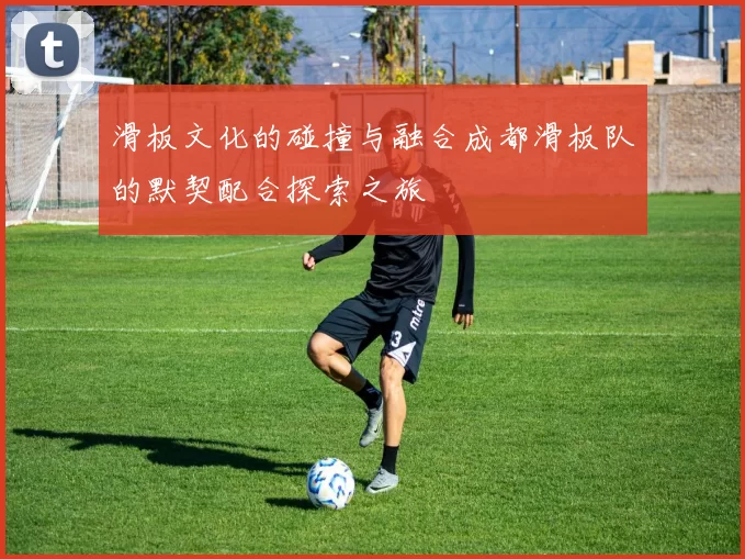 滑板文化的碰撞与融合成都滑板队的默契配合探索之旅