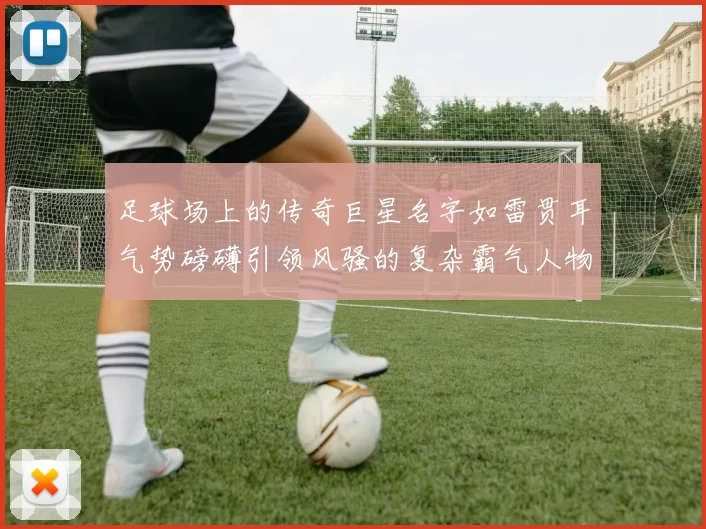 足球场上的传奇巨星名字如雷贯耳气势磅礴引领风骚的复杂霸气人物解析