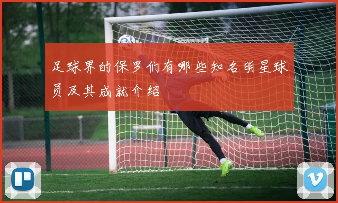 足球界的保罗们有哪些知名明星球员及其成就介绍