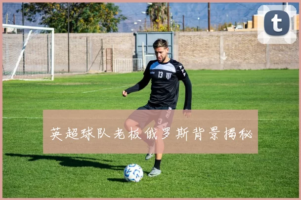 英超球队老板俄罗斯背景揭秘