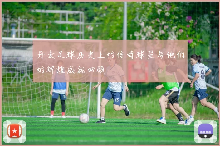丹麦足球历史上的传奇球星与他们的辉煌成就回顾