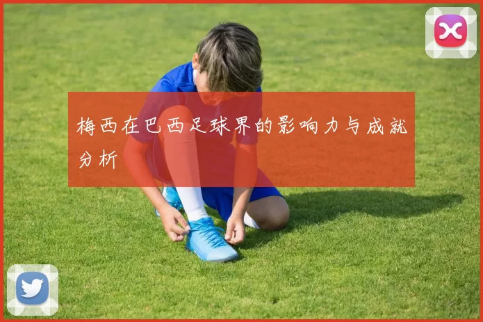 梅西在巴西足球界的影响力与成就分析