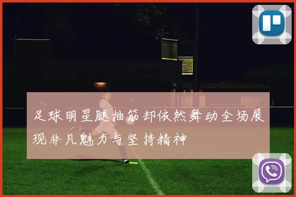 足球明星腿抽筋却依然舞动全场展现非凡魅力与坚持精神