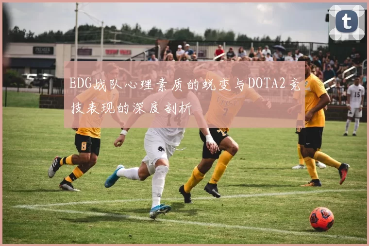 EDG战队心理素质的蜕变与DOTA2竞技表现的深度剖析