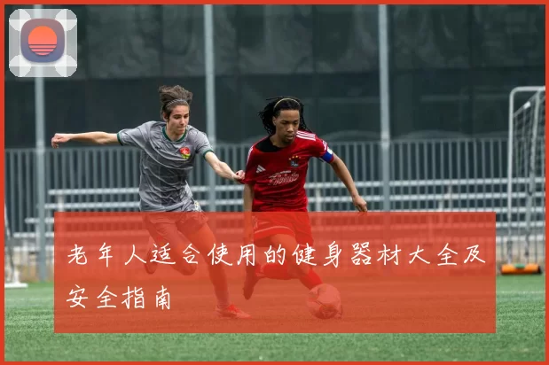老年人适合使用的健身器材大全及安全指南
