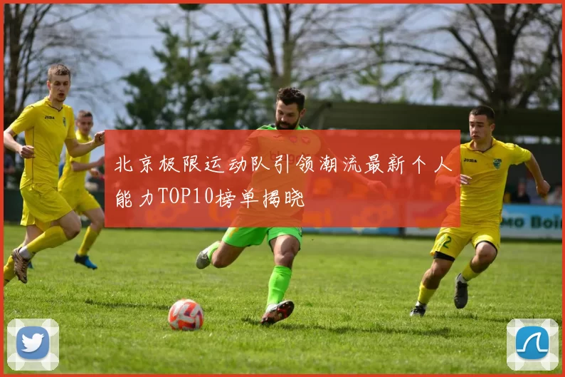 北京极限运动队引领潮流最新个人能力TOP10榜单揭晓