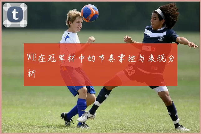WE在冠军杯中的节奏掌控与表现分析