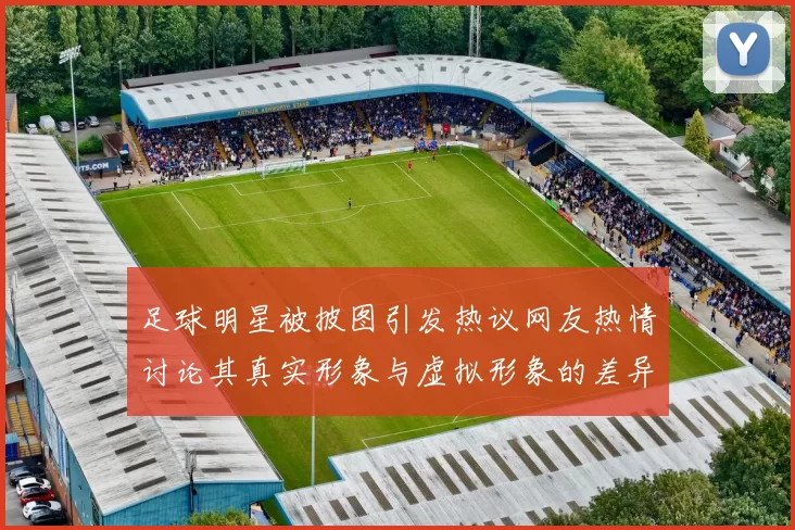 足球明星被披图引发热议网友热情讨论其真实形象与虚拟形象的差异