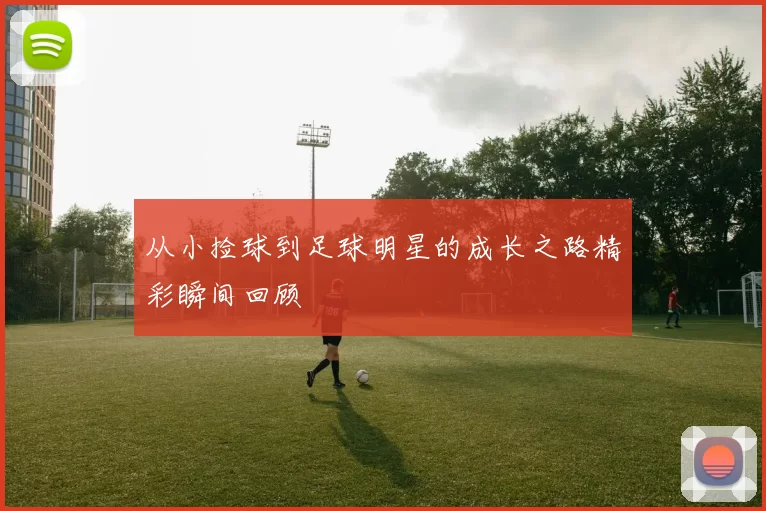 从小捡球到足球明星的成长之路精彩瞬间回顾