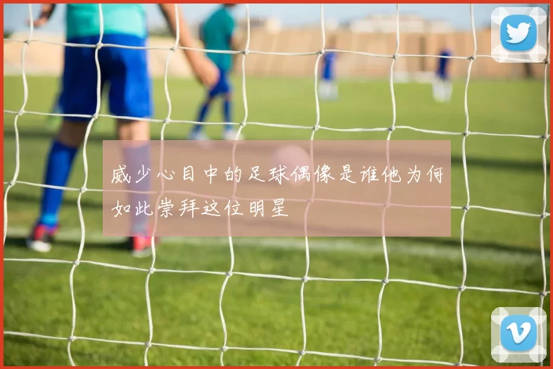威少心目中的足球偶像是谁他为何如此崇拜这位明星