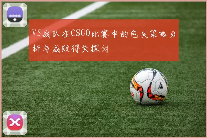 V5战队在CSGO比赛中的包夹策略分析与成败得失探讨