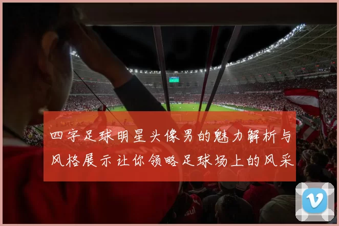 四字足球明星头像男的魅力解析与风格展示让你领略足球场上的风采