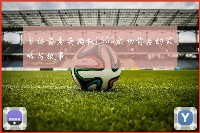 专访黄秀英揭秘CSGO成功背后的策略与故事