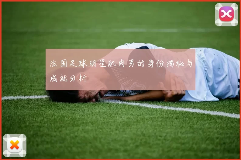 法国足球明星肌肉男的身份揭秘与成就分析